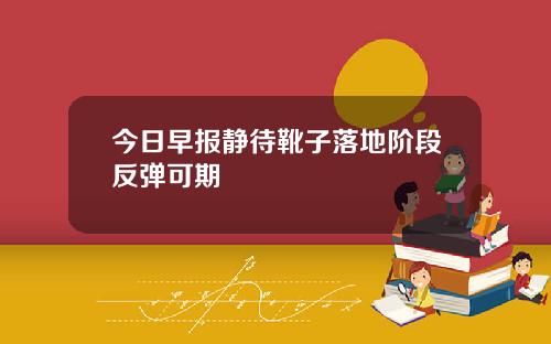 今日早报静待靴子落地阶段反弹可期