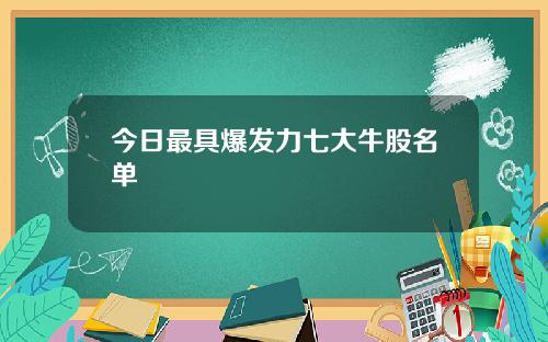 今日最具爆发力七大牛股名单