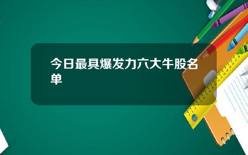 今日最具爆发力六大牛股名单