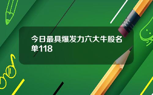 今日最具爆发力六大牛股名单118