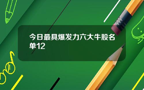 今日最具爆发力六大牛股名单12