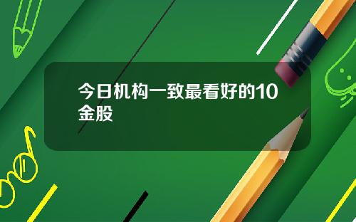 今日机构一致最看好的10金股