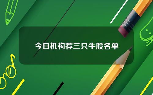 今日机构荐三只牛股名单