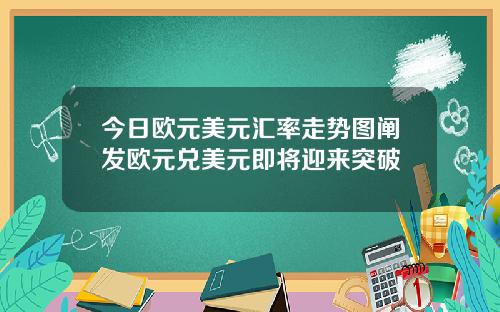 今日欧元美元汇率走势图阐发欧元兑美元即将迎来突破