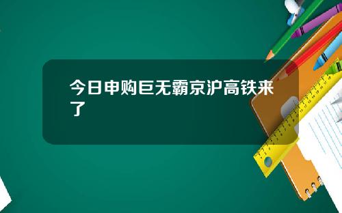 今日申购巨无霸京沪高铁来了
