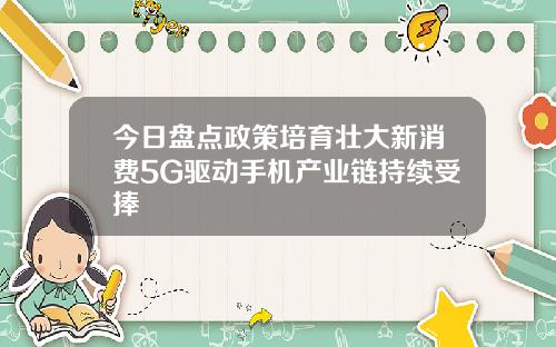 今日盘点政策培育壮大新消费5G驱动手机产业链持续受捧
