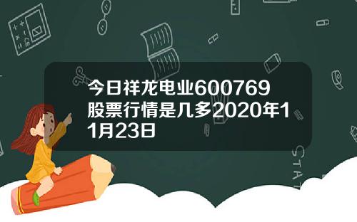今日祥龙电业600769股票行情是几多2020年11月23日