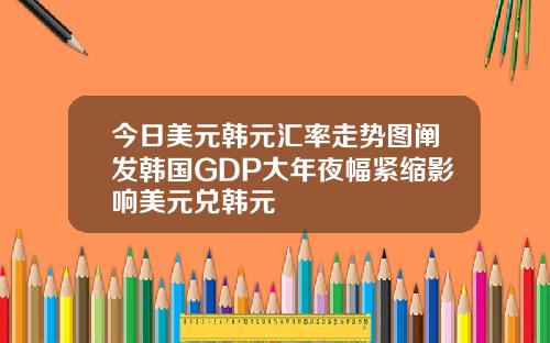 今日美元韩元汇率走势图阐发韩国GDP大年夜幅紧缩影响美元兑韩元