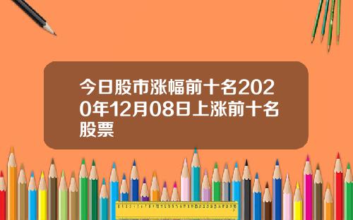 今日股市涨幅前十名2020年12月08日上涨前十名股票