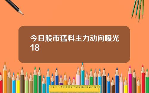 今日股市猛料主力动向曝光18