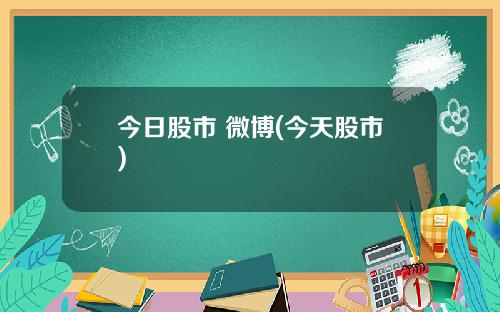 今日股市 微博(今天股市)