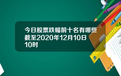 今日股票跌幅前十名有哪些截至2020年12月10日10时