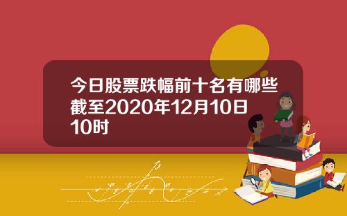 今日股票跌幅前十名有哪些截至2020年12月10日10时