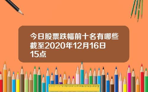今日股票跌幅前十名有哪些截至2020年12月16日15点