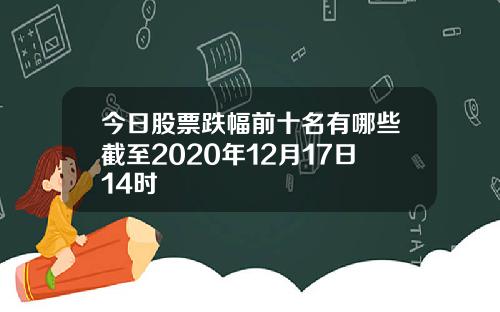 今日股票跌幅前十名有哪些截至2020年12月17日14时
