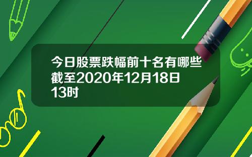 今日股票跌幅前十名有哪些截至2020年12月18日13时