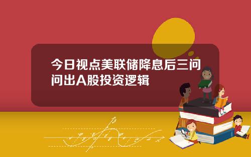 今日视点美联储降息后三问问出A股投资逻辑