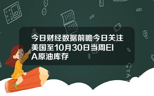 今日财经数据前瞻今日关注美国至10月30日当周EIA原油库存