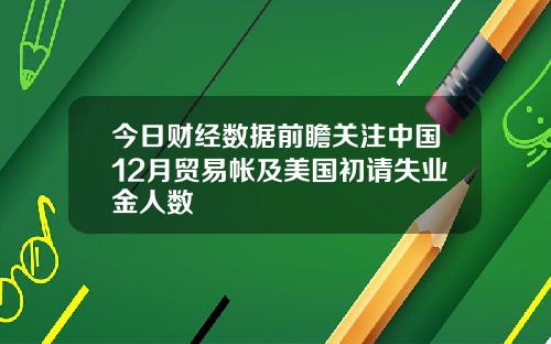 今日财经数据前瞻关注中国12月贸易帐及美国初请失业金人数