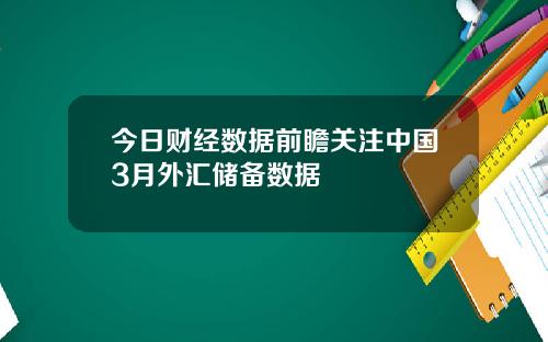 今日财经数据前瞻关注中国3月外汇储备数据