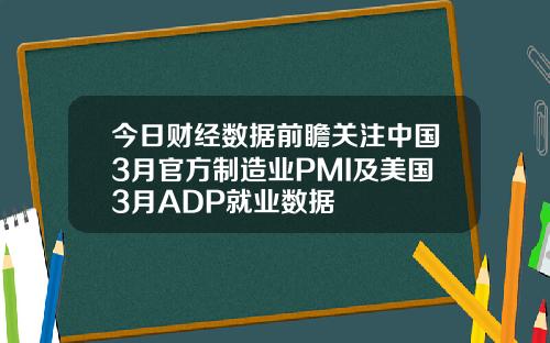 今日财经数据前瞻关注中国3月官方制造业PMI及美国3月ADP就业数据