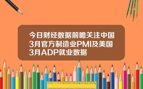 今日财经数据前瞻关注中国3月官方制造业PMI及美国3月ADP就业数据