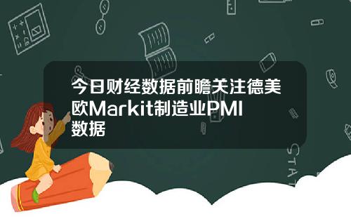 今日财经数据前瞻关注德美欧Markit制造业PMI数据