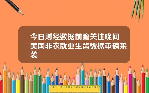 今日财经数据前瞻关注晚间美国非农就业生齿数据重磅来袭