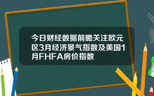 今日财经数据前瞻关注欧元区3月经济景气指数及美国1月FHFA房价指数