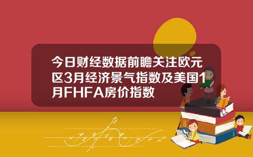 今日财经数据前瞻关注欧元区3月经济景气指数及美国1月FHFA房价指数