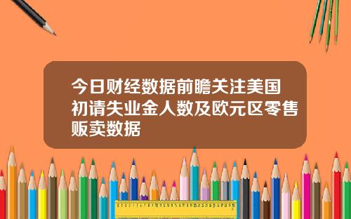 今日财经数据前瞻关注美国初请失业金人数及欧元区零售贩卖数据