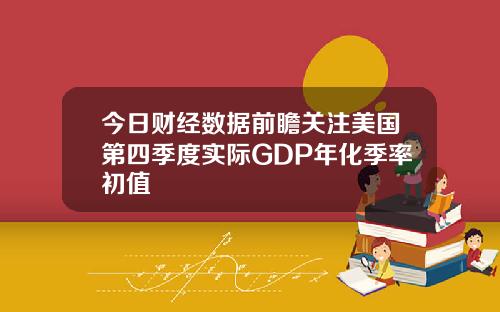 今日财经数据前瞻关注美国第四季度实际GDP年化季率初值