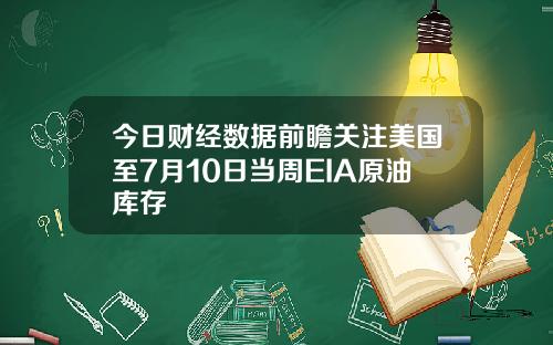 今日财经数据前瞻关注美国至7月10日当周EIA原油库存