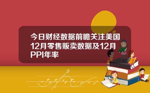 今日财经数据前瞻关注美国12月零售贩卖数据及12月PPI年率