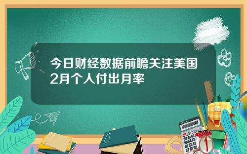 今日财经数据前瞻关注美国2月个人付出月率