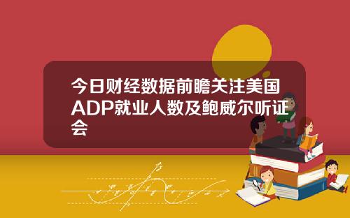 今日财经数据前瞻关注美国ADP就业人数及鲍威尔听证会