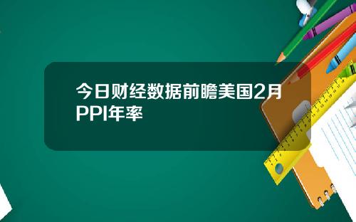 今日财经数据前瞻美国2月PPI年率