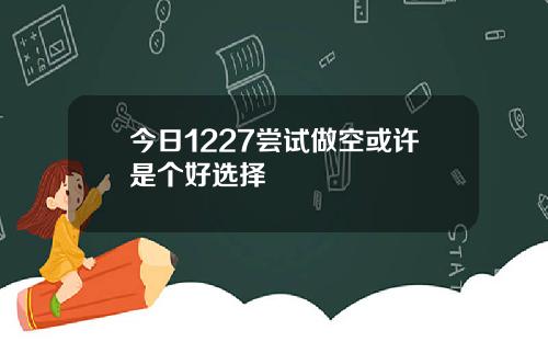 今日1227尝试做空或许是个好选择