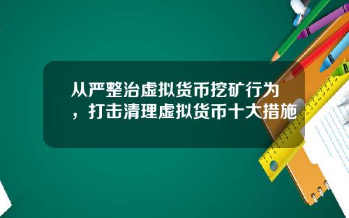 从严整治虚拟货币挖矿行为，打击清理虚拟货币十大措施