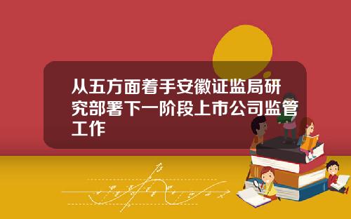 从五方面着手安徽证监局研究部署下一阶段上市公司监管工作