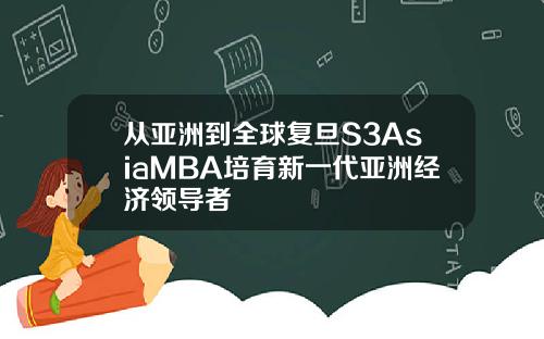 从亚洲到全球复旦S3AsiaMBA培育新一代亚洲经济领导者