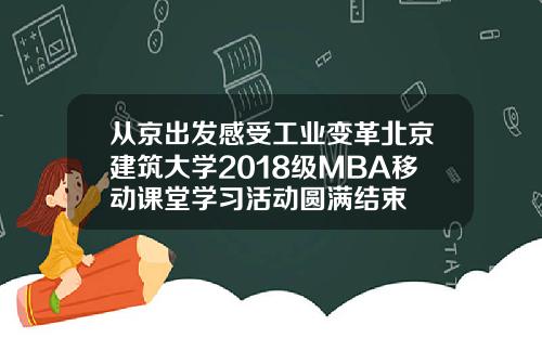 从京出发感受工业变革北京建筑大学2018级MBA移动课堂学习活动圆满结束