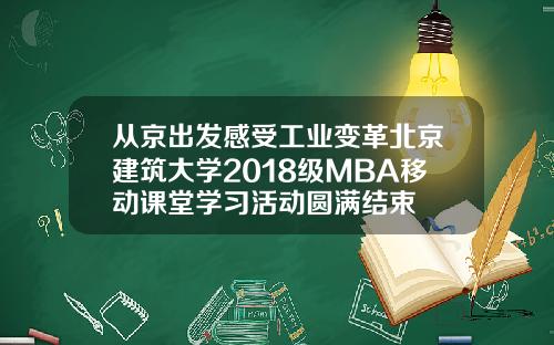 从京出发感受工业变革北京建筑大学2018级MBA移动课堂学习活动圆满结束