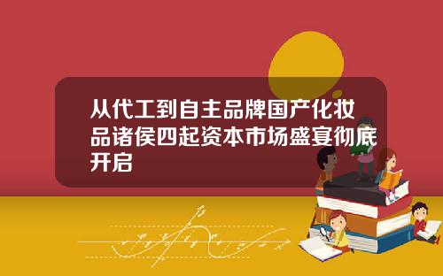 从代工到自主品牌国产化妆品诸侯四起资本市场盛宴彻底开启
