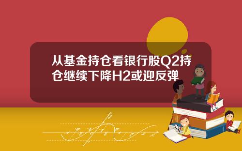 从基金持仓看银行股Q2持仓继续下降H2或迎反弹