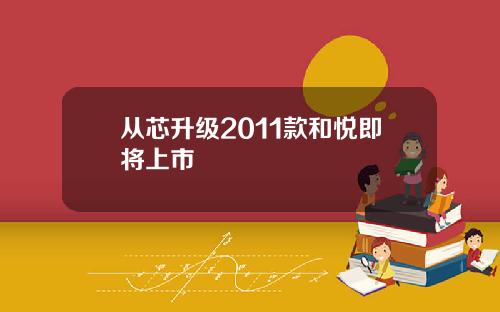 从芯升级2011款和悦即将上市