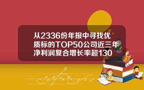 从2336份年报中寻找优质标的TOP50公司近三年净利润复合增长率超130