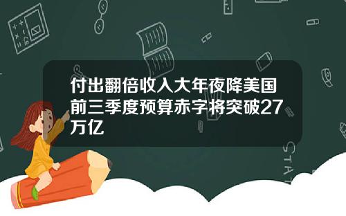 付出翻倍收入大年夜降美国前三季度预算赤字将突破27万亿