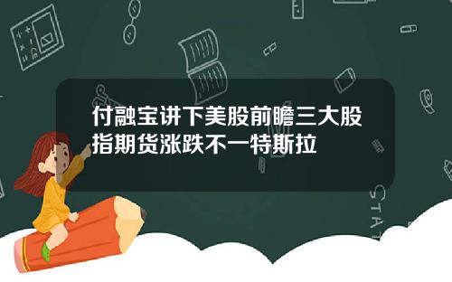 付融宝讲下美股前瞻三大股指期货涨跌不一特斯拉