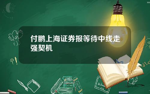 付鹏上海证券报等待中线走强契机